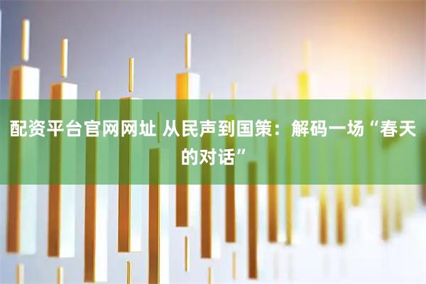配资平台官网网址 从民声到国策：解码一场“春天的对话”