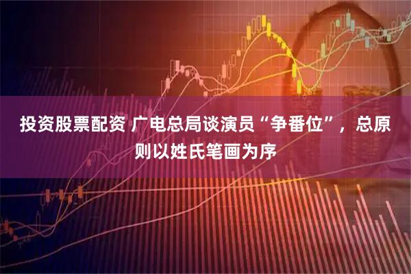 投资股票配资 广电总局谈演员“争番位”，总原则以姓氏笔画为序