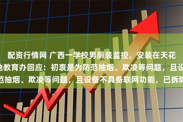 配资行情网 广西一学校男厕装监控，安装在天花板距地面约4米高，当地教育办回应：初衷是为防范抽烟、欺凌等问题，且设备不具备联网功能，已拆除