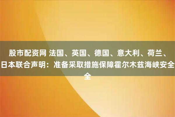 股市配资网 法国、英国、德国、意大利、荷兰、日本联合声明：准备采取措施保障霍尔木兹海峡安全