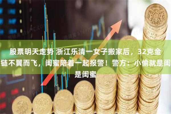 股票明天走势 浙江乐清一女子搬家后，32克金项链不翼而飞，闺蜜陪着一起报警！警方：小偷就是闺蜜
