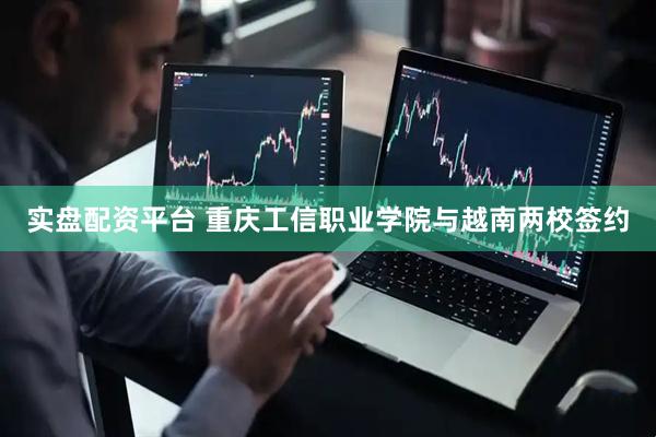 实盘配资平台 重庆工信职业学院与越南两校签约