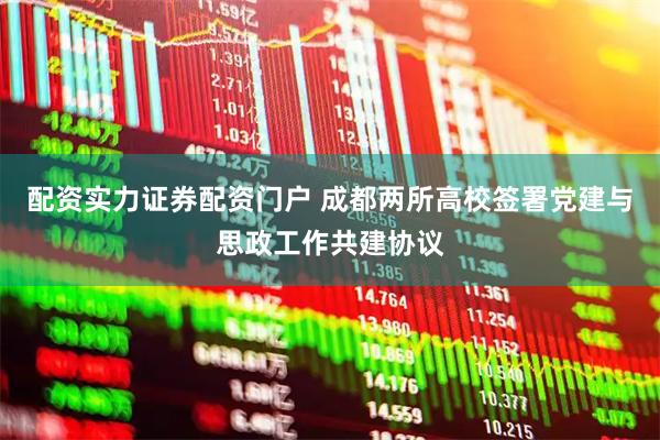 配资实力证券配资门户 成都两所高校签署党建与思政工作共建协议