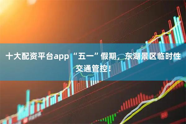 十大配资平台app “五一”假期，东湖景区临时性交通管控！