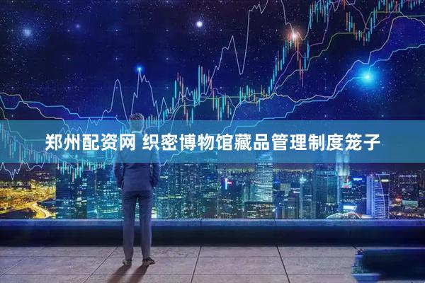 郑州配资网 织密博物馆藏品管理制度笼子
