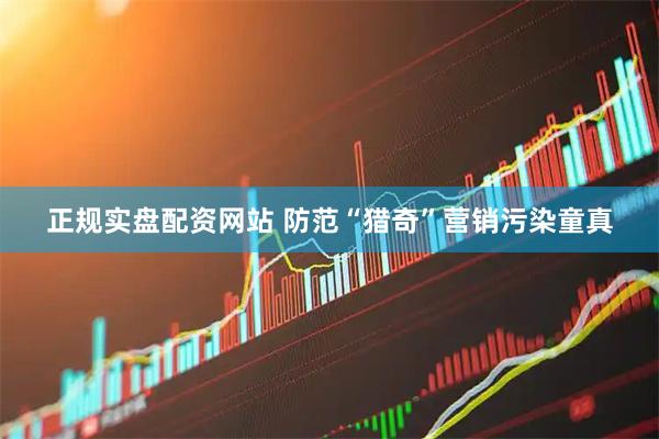 正规实盘配资网站 防范“猎奇”营销污染童真