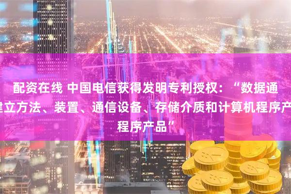 配资在线 中国电信获得发明专利授权：“数据通道建立方法、装置、通信设备、存储介质和计算机程序产品”