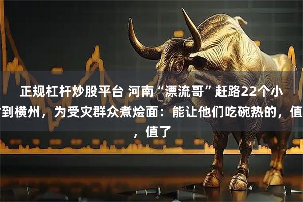 正规杠杆炒股平台 河南“漂流哥”赶路22个小时到横州，为受灾群众煮烩面：能让他们吃碗热的，值了
