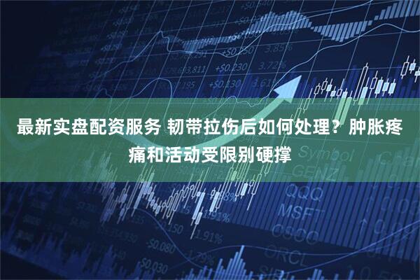 最新实盘配资服务 韧带拉伤后如何处理？肿胀疼痛和活动受限别硬撑