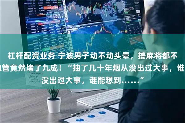 杠杆配资业务 宁波男子动不动头晕，搓麻将都不香了，一查血管竟然堵了九成！“抽了几十年烟从没出过大事，谁能想到……”