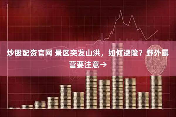 炒股配资官网 景区突发山洪，如何避险？野外露营要注意→