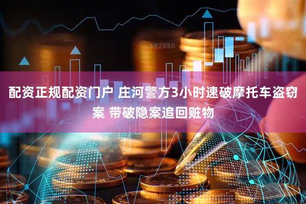 配资正规配资门户 庄河警方3小时速破摩托车盗窃案 带破隐案追回赃物