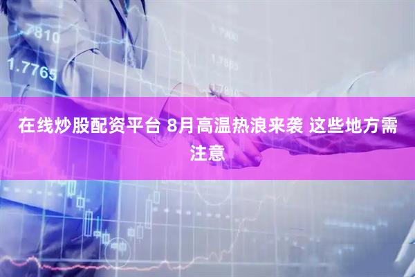 在线炒股配资平台 8月高温热浪来袭 这些地方需注意