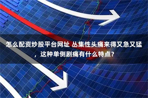 怎么配资炒股平台网址 丛集性头痛来得又急又猛，这种单侧剧痛有什么特点？